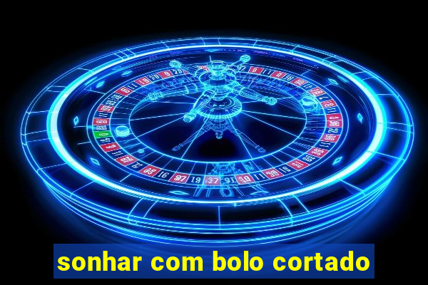 sonhar com bolo cortado